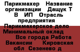 Парикмахер › Название организации ­ Дащук Т.В., ИП › Отрасль предприятия ­ Парикмахерское дело › Минимальный оклад ­ 20 000 - Все города Работа » Вакансии   . Кировская обл.,Сезенево д.